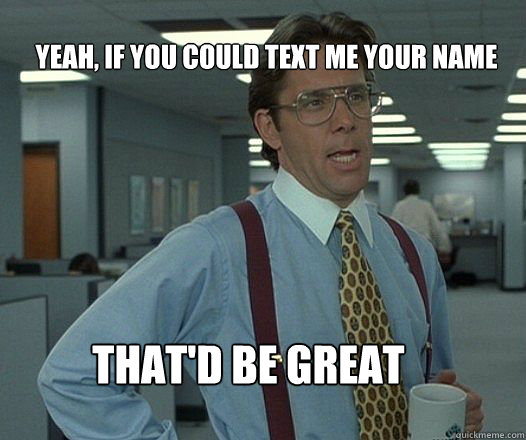 Yeah, if you could text me your name that'd be great   Scumbag boss