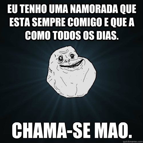 Eu tenho uma namorada que esta sempre comigo e que a como todos os dias. Chama-se mao.  Forever Alone