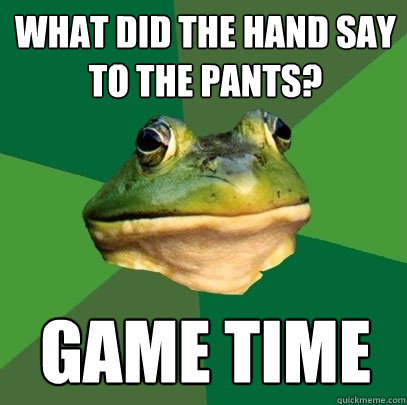 What did the hand say to the pants? Game Time  Foul Bachelor Frog