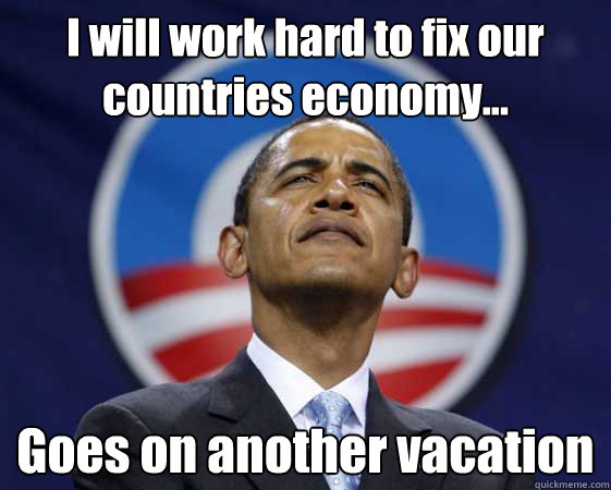 I will work hard to fix our countries economy... Goes on another vacation  