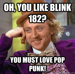 Oh, you like Blink 182? You must love pop punk!  Condescending Wonka