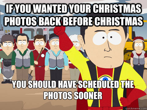 If you wanted your Christmas photos back before Christmas You should have scheduled the photos sooner  Captain Hindsight