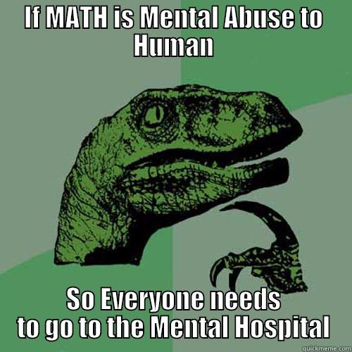IF MATH IS MENTAL ABUSE TO HUMAN SO EVERYONE NEEDS TO GO TO THE MENTAL HOSPITAL Philosoraptor