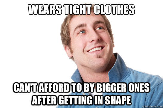 Wears tight clothes Can't afford to by bigger ones after getting in shape  Misunderstood D-Bag