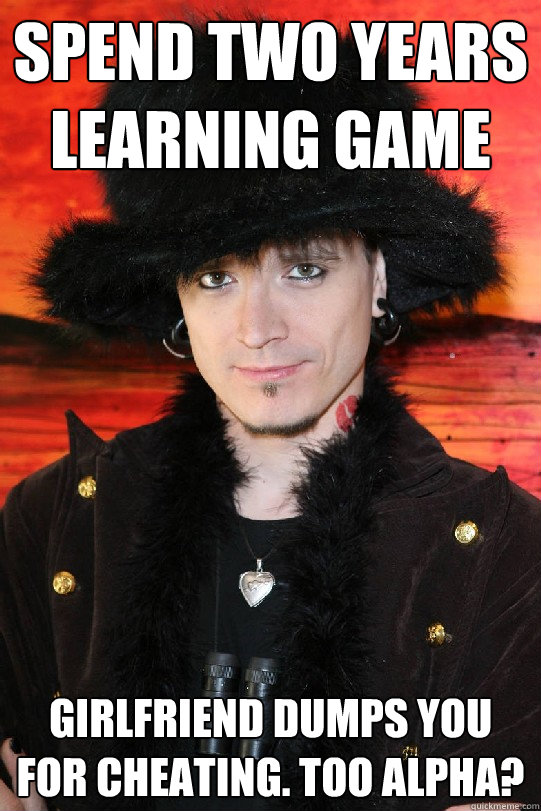 Spend two years learning game Girlfriend dumps you for cheating. Too alpha?  Lolgame