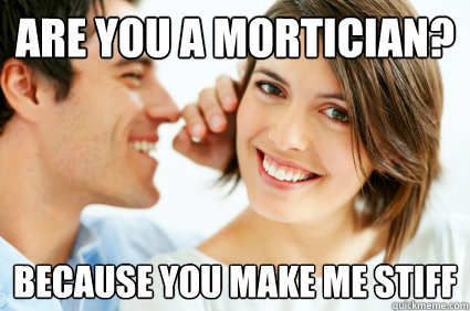 Are you a mortician? because you make me stiff - Are you a mortician? because you make me stiff  Bad Pick-up line Paul
