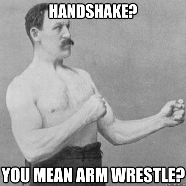 handshake? YOU MEAN arm wrestle? - handshake? YOU MEAN arm wrestle?  overly manly man