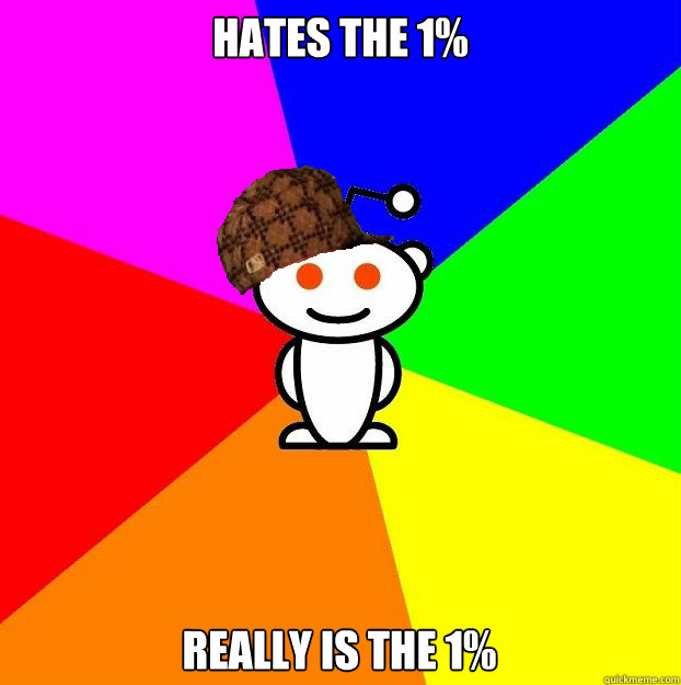 Hates the 1% Really is the 1%  Scumbag Redditor