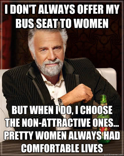 I don't always offer my bus seat to women but when I do, I choose the non-attractive ones... pretty women always had comfortable lives - I don't always offer my bus seat to women but when I do, I choose the non-attractive ones... pretty women always had comfortable lives  The Most Interesting Man In The World