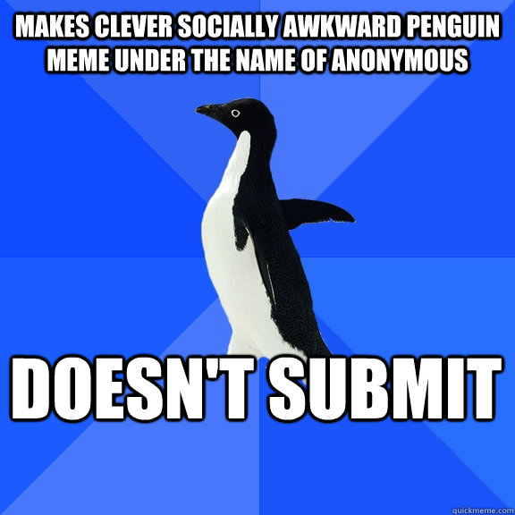 Makes clever socially awkward penguin meme under the name of Anonymous Doesn't Submit    Socially Awkward Penguin