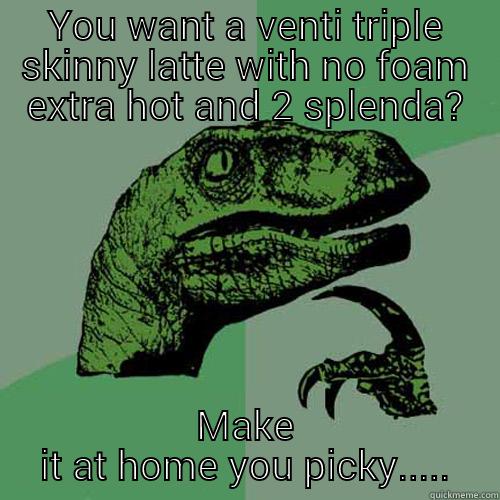 YOU WANT A VENTI TRIPLE SKINNY LATTE WITH NO FOAM EXTRA HOT AND 2 SPLENDA? MAKE IT AT HOME YOU PICKY..... Philosoraptor