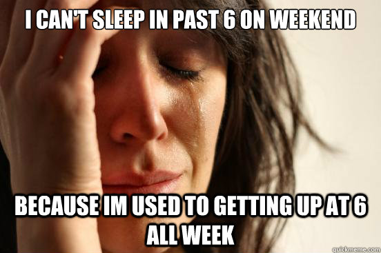 I Can't sleep in past 6 on weekend because im used to getting up at 6 all week  First World Problems