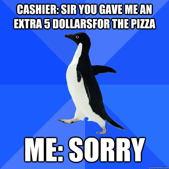 Cashier: Sir you gave me an extra 5 dollarsfor the pizza Me: Sorry  Socially Awkward Penguin
