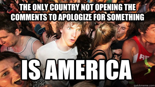 The only country not opening the comments to apologize for something is america  Sudden Clarity Clarence