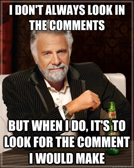 I don't always look in the comments But when I do, it's to look for the comment I would make  The Most Interesting Man In The World