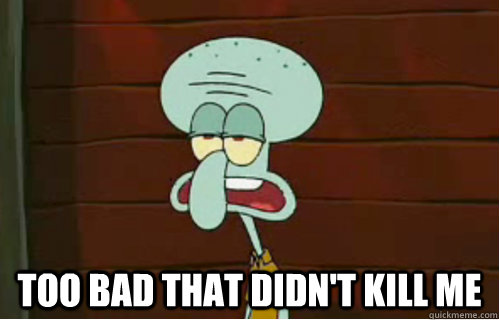  Too Bad that didn't kill me -  Too Bad that didn't kill me  Band Conductor Squidward