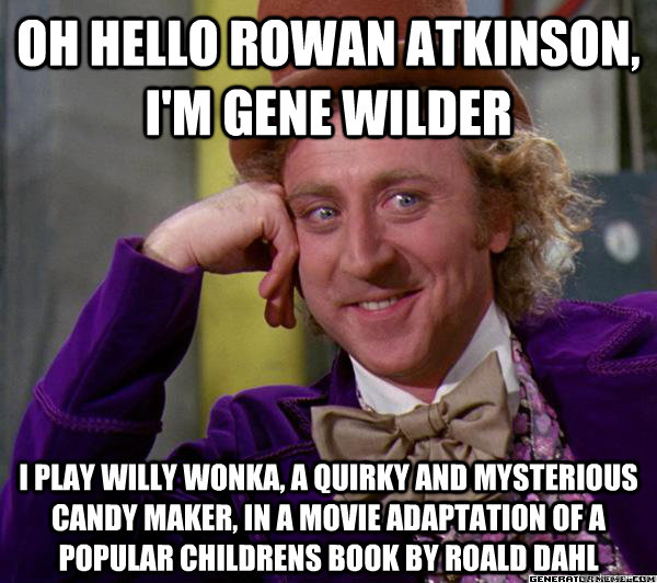 Oh hello rowan atkinson, i'm gene wilder I play willy wonka, a quirky and mysterious candy maker, in a movie adaptation of a popular childrens book by roald dahl  Full tilt meme willy wonka