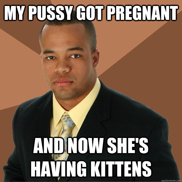 my pussy got pregnant  And now she's having kittens  Successful Black Man