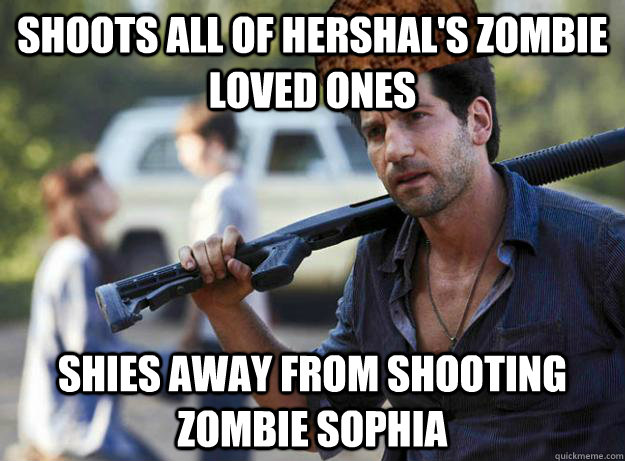 shoots all of hershal's zombie loved ones  shies away from shooting zombie sophia   Scumbag Shane