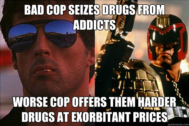 bad cop seizes drugs from addicts worse cop offers them harder drugs at exorbitant prices  Bad Cop Worse Cop
