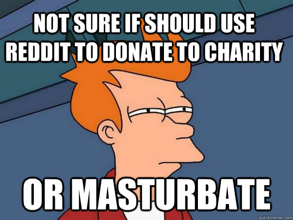NOT sure if should use reddit to donate to charity or masturbate - NOT sure if should use reddit to donate to charity or masturbate  Futurama Fry
