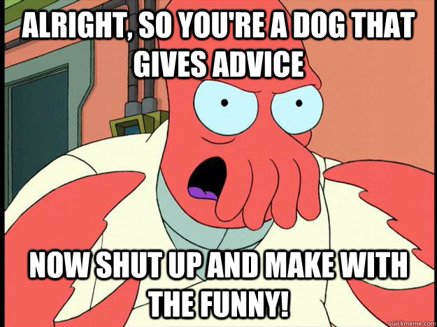 Alright, so you're a dog that gives advice now shut up and make with the funny!  Lunatic Zoidberg