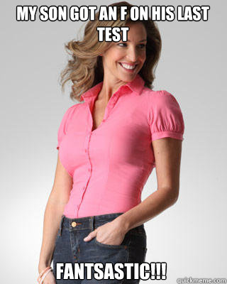 My son got an F on his last test FANTSASTIC!!!  Oblivious Suburban Mom