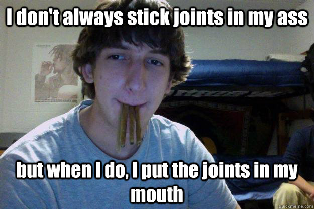 I don't always stick joints in my ass but when I do, I put the joints in my mouth - I don't always stick joints in my ass but when I do, I put the joints in my mouth  The Most Interesting Kid on Facebook