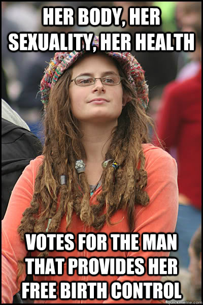 Her body, her sexuality, her health Votes for the man that provides her free birth control  College Liberal
