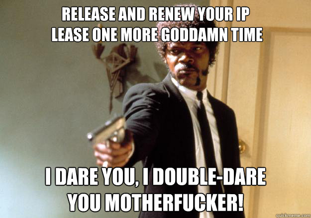 RELEASE AND RENEW YOUR IP
 LEASE ONE MORE GODDAMN TIME i dare you, i double-dare
you motherfucker!  Samuel L Jackson