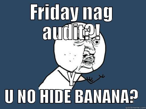 FRIDAY NAG AUDIT?! Y U NO HIDE BANANA? Y U No