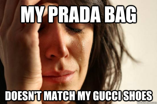 MY PRADA BAG DOESN'T MATCH MY GUCCI SHOES - MY PRADA BAG DOESN'T MATCH MY GUCCI SHOES  First World Problems
