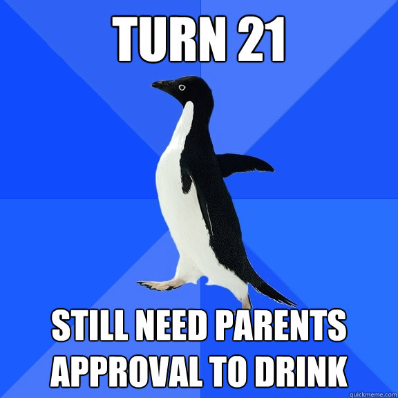 turn 21 still need parents approval to drink  Socially Awkward Penguin