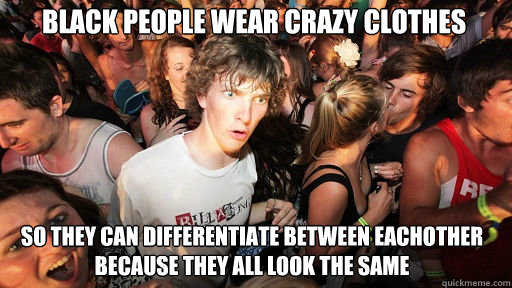 BLACK PEOPLE WEAR CRAZY CLOTHES
 SO THEY CAN DIFFERENTIATE BETWEEN EACHOTHER BECAUSE THEY ALL LOOK THE SAME  Sudden Clarity Clarence