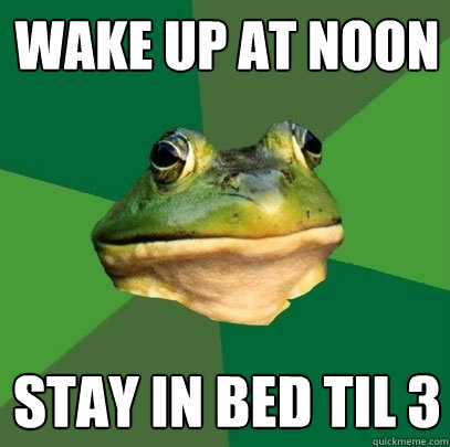 wake up at noon stay in bed til 3  Foul Bachelor Frog