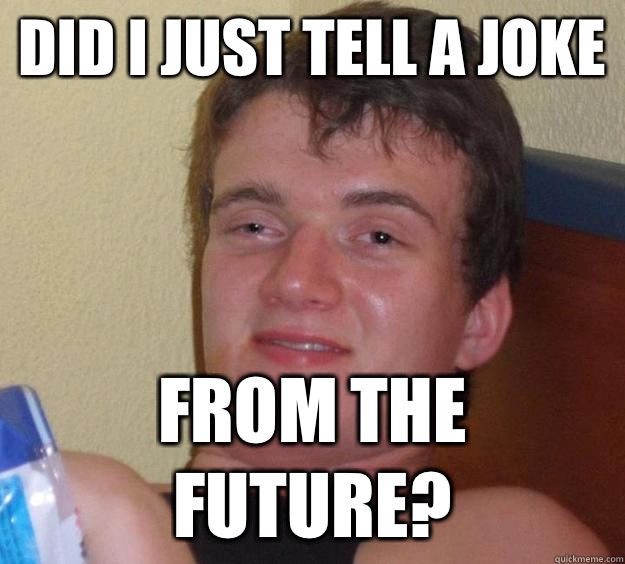 Did I just tell a joke From the future?  10 Guy