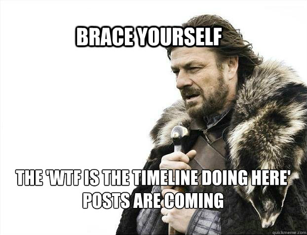 BRACE YOURSELF The 'WTF IS THE TIMELINE DOING HERE' posts are coming  BRACE YOURSELF TIMELINE POSTS