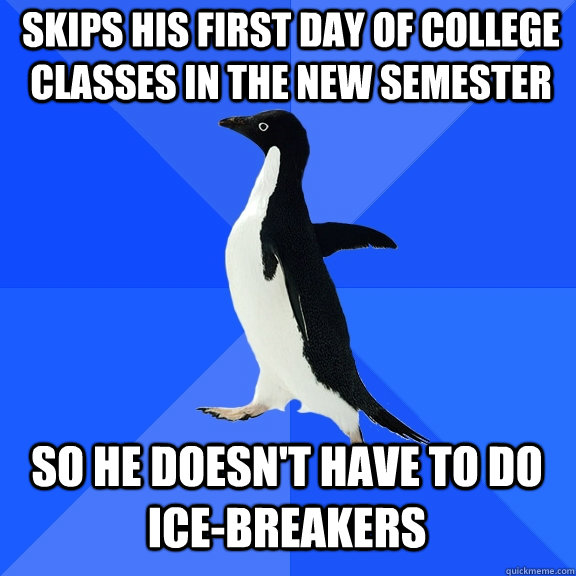 Skips his first day of college Classes in the new semester So he doesn't have to do ice-breakers  Socially Awkward Penguin
