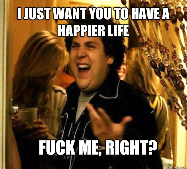 I just want you to have a happier life FUCK ME, RIGHT?  Seth from Superbad