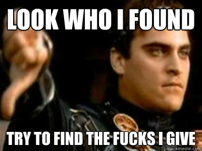 Look who I found try to find the fucks i give  Downvoting Roman