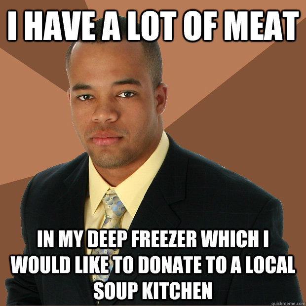 I have a lot of meat in my deep freezer which i would like to donate to a local soup kitchen - I have a lot of meat in my deep freezer which i would like to donate to a local soup kitchen  Successful Black Man
