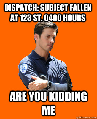Dispatch: Subject fallen at 123 St. 0400 hours Are you kidding me  Scumbag EMT