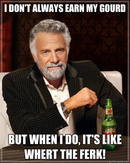 I don't always earn my gourd but when I do, it's like whert the ferk!  The Most Interesting Man In The World