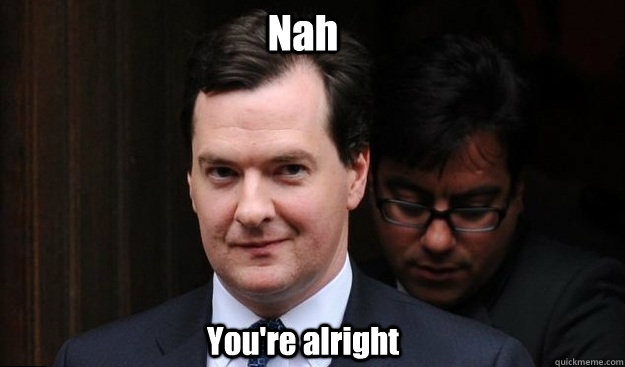 Nah You're alright  George Osborne