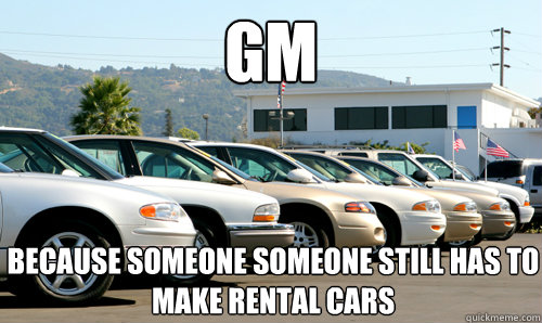 GM Because Someone Someone still has to make rental cars  rental cars