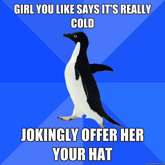 Girl you like says it's really cold jokingly offer her your hat  Socially Awkward Penguin