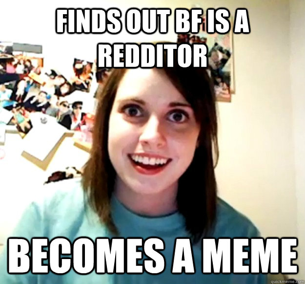 finds out BF is a redditor becomes a meme  Overly Attached Girlfriend