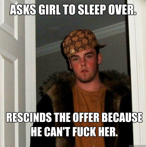 Asks girl to sleep over. Rescinds the offer because he can't fuck her.  - Asks girl to sleep over. Rescinds the offer because he can't fuck her.   Scumbag Steve