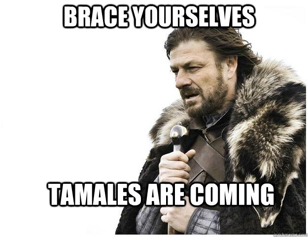 Brace yourselves Tamales are coming  Imminent Ned