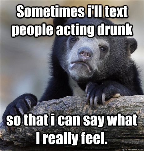 Sometimes i'll text people acting drunk so that i can say what i really feel.  Confession Bear